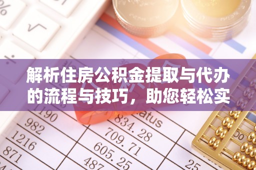 邱县解析住房公积金提取与代办的流程与技巧，助您轻松实现资金流动
