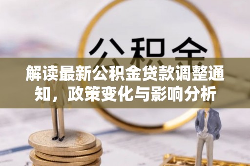 邱县解读最新公积金贷款调整通知，政策变化与影响分析