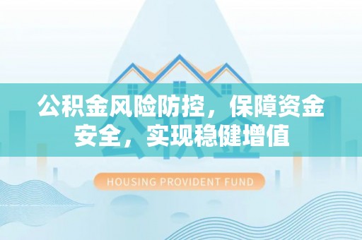 邱县公积金风险防控，保障资金安全，实现稳健增值