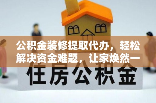邱县公积金装修提取代办，轻松解决资金难题，让家焕然一新