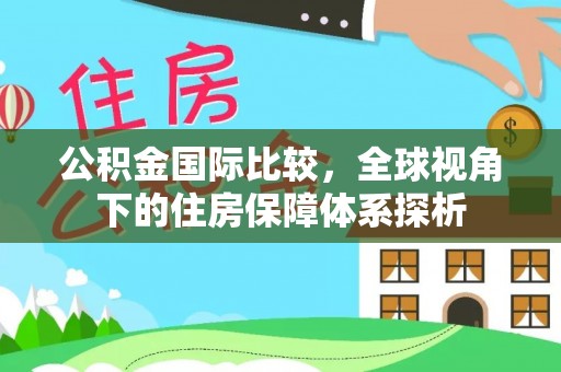 邱县公积金国际比较，全球视角下的住房保障体系探析