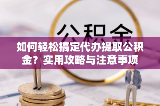 邱县如何轻松搞定代办提取公积金？实用攻略与注意事项