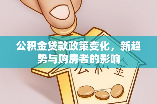 邱县公积金贷款政策变化，新趋势与购房者的影响