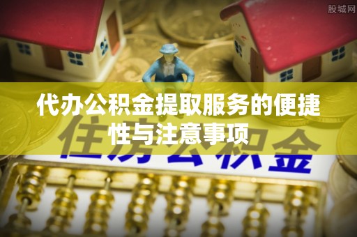 邱县代办公积金提取服务的便捷性与注意事项