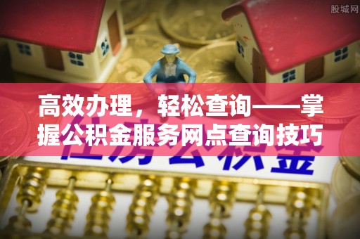 邱县高效办理，轻松查询——掌握公积金服务网点查询技巧