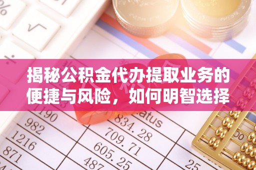 邱县揭秘公积金代办提取业务的便捷与风险，如何明智选择？