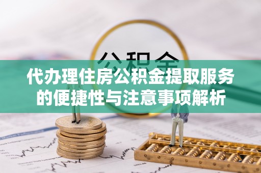 邱县代办理住房公积金提取服务的便捷性与注意事项解析