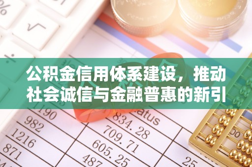 邱县公积金信用体系建设，推动社会诚信与金融普惠的新引擎