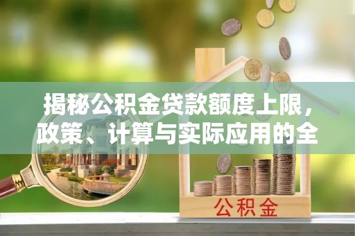 邱县揭秘公积金贷款额度上限，政策、计算与实际应用的全面解析