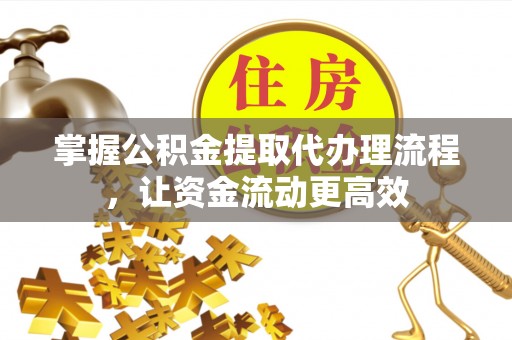 邱县掌握公积金提取代办理流程，让资金流动更高效