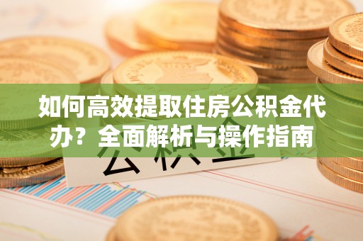 邱县如何高效提取住房公积金代办？全面解析与操作指南