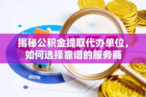邱县揭秘公积金提取代办单位，如何选择靠谱的服务商