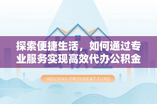 邱县探索便捷生活，如何通过专业服务实现高效代办公积金提取
