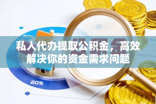 邱县私人代办提取公积金，高效解决你的资金需求问题