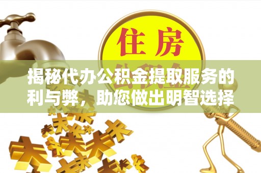 邱县揭秘代办公积金提取服务的利与弊，助您做出明智选择