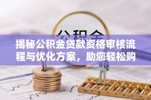 邱县揭秘公积金贷款资格审核流程与优化方案，助您轻松购房
