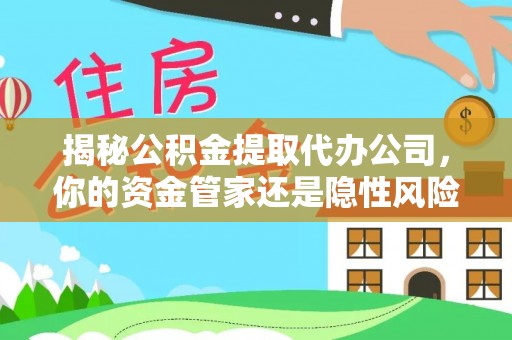 邱县揭秘公积金提取代办公司，你的资金管家还是隐性风险？
