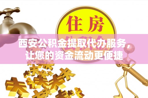 邱县西安公积金提取代办服务，让您的资金流动更便捷