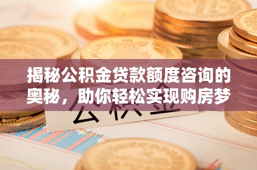 邱县揭秘公积金贷款额度咨询的奥秘，助你轻松实现购房梦想