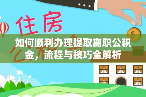 邱县如何顺利办理提取离职公积金，流程与技巧全解析