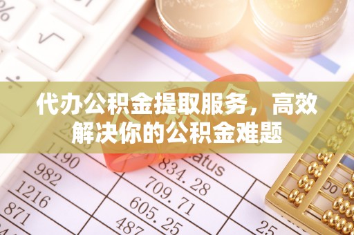 邱县代办公积金提取服务，高效解决你的公积金难题
