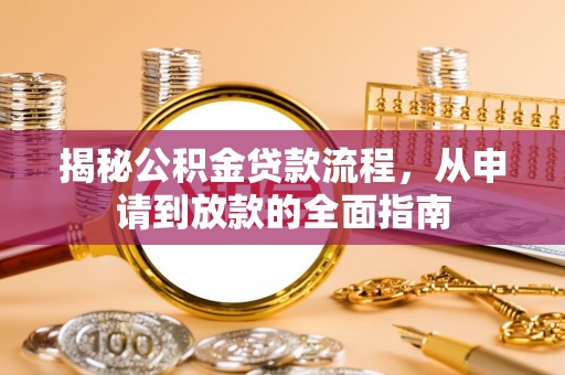 邱县揭秘公积金贷款流程，从申请到放款的全面指南