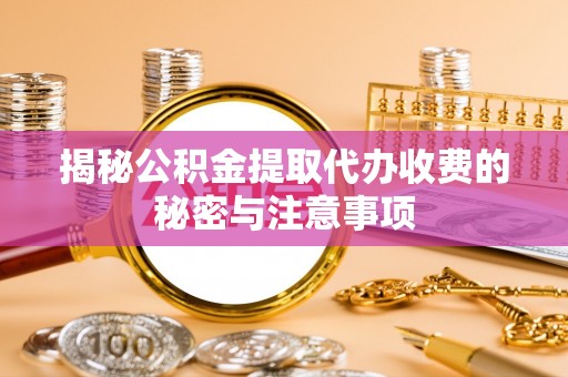 邱县揭秘公积金提取代办收费的秘密与注意事项