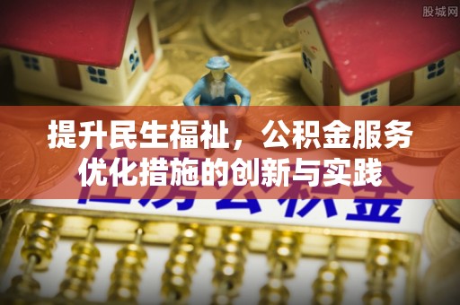 邱县提升民生福祉，公积金服务优化措施的创新与实践