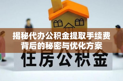 邱县揭秘代办公积金提取手续费背后的秘密与优化方案