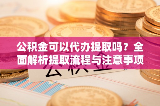 邱县公积金可以代办提取吗？全面解析提取流程与注意事项