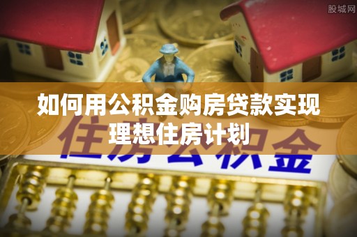 邱县如何用公积金购房贷款实现理想住房计划