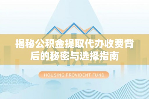 邱县揭秘公积金提取代办收费背后的秘密与选择指南