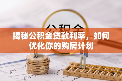 邱县揭秘公积金贷款利率，如何优化你的购房计划