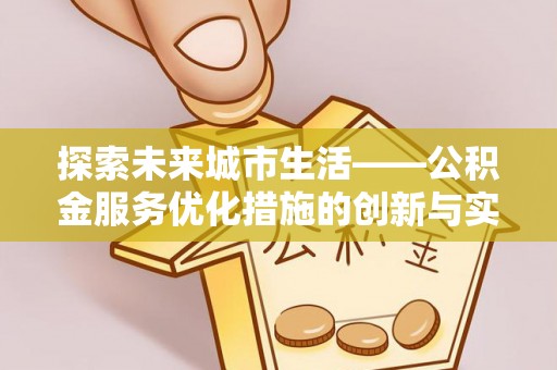 邱县探索未来城市生活——公积金服务优化措施的创新与实践