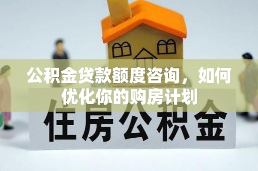 邱县公积金贷款额度咨询，如何优化你的购房计划