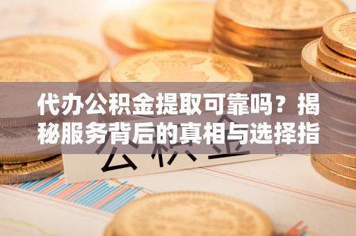 邱县代办公积金提取可靠吗？揭秘服务背后的真相与选择指南