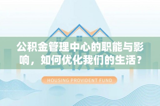 邱县公积金管理中心的职能与影响，如何优化我们的生活？