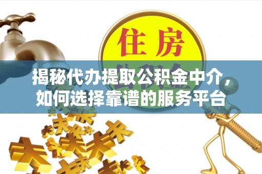 邱县揭秘代办提取公积金中介，如何选择靠谱的服务平台