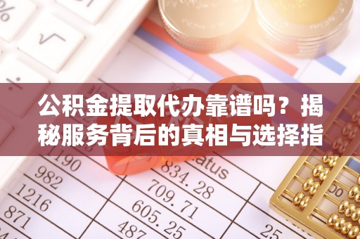 邱县公积金提取代办靠谱吗？揭秘服务背后的真相与选择指南