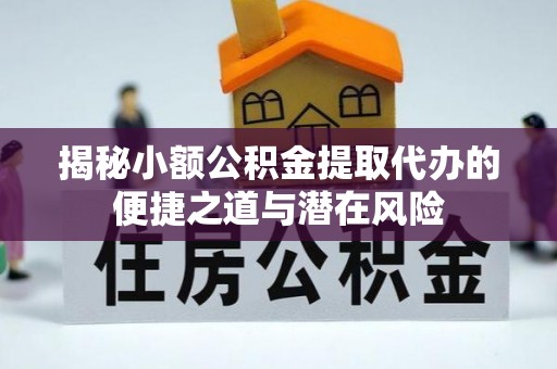 邱县揭秘小额公积金提取代办的便捷之道与潜在风险