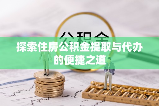 邱县探索住房公积金提取与代办的便捷之道