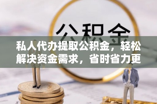 邱县私人代办提取公积金，轻松解决资金需求，省时省力更高效