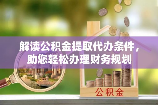 邱县解读公积金提取代办条件，助您轻松办理财务规划
