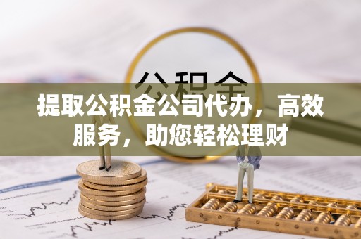 邱县提取公积金公司代办，高效服务，助您轻松理财