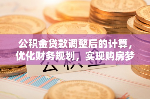 邱县公积金贷款调整后的计算，优化财务规划，实现购房梦想