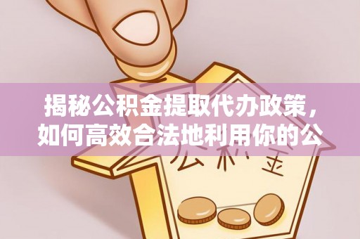 邱县揭秘公积金提取代办政策，如何高效合法地利用你的公积金