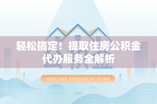 邱县轻松搞定！提取住房公积金代办服务全解析