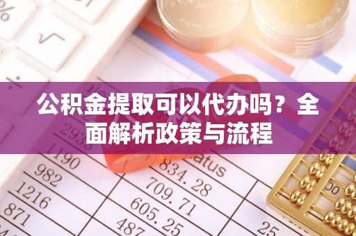 邱县公积金提取可以代办吗？全面解析政策与流程