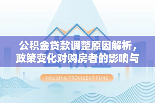 邱县公积金贷款调整原因解析，政策变化对购房者的影响与应对