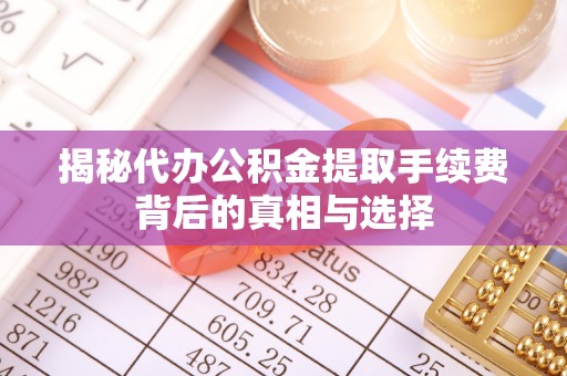 邱县揭秘代办公积金提取手续费背后的真相与选择
